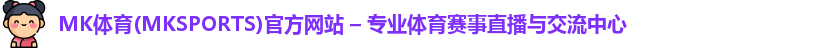 MK体育(MKSPORTS)官方网站 – 专业体育赛事直播与交流中心